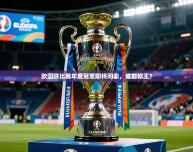 2025乐鱼体育在线登陆欧国联比赛年度冠军即将问鼎，谁能称王？