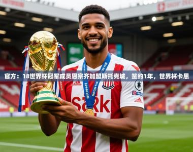 2025乐鱼体育在线下载官方：18世界杯冠军成员恩宗齐加盟斯托克城，签约1年，世界杯卡恩