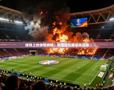 2025乐鱼体育网站入口球场上的激情燃烧，欧国联比赛迎来高潮