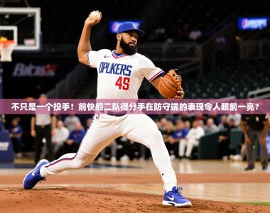 2025乐鱼体育app官网入口不只是一个投手！前快船二队得分手在防守端的表现令人眼前一亮？