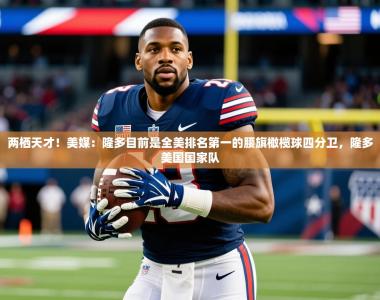 2025乐鱼体育在线登录两栖天才！美媒：隆多目前是全美排名第一的腰旗橄榄球四分卫，隆多美国国家队