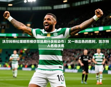 2025乐鱼体育官网沃尔科特社媒晒照模仿哲凯赖什庆祝动作：又一场出色的胜利，凯尔特人名宿沃克