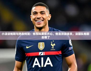 2025乐鱼体育 vip 注册小法谈帕斯与热刺传闻：他在科莫很开心，他是顶级球员，法国队帕耶去哪了