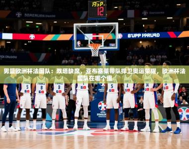 2025乐鱼体育登录网页入口男篮欧洲杯法国队：双塔缺席，亚布塞莱带队捍卫奥运荣耀，欧洲杯法国队在哪个组