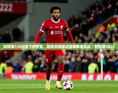 2025乐鱼体育在线登录利物浦139亿签下伊萨克，超豪华锋线迎接新赛季挑战，利物浦2022