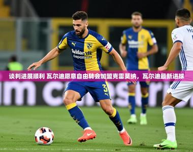 2025乐鱼体育在线入口谈判进展顺利 瓦尔迪愿意自由转会加盟克雷莫纳，瓦尔迪最新进球