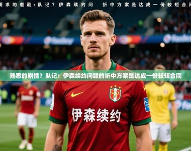 2025乐鱼体育官网在线登录入口熟悉的剧情？队记：伊森续约问题的折中方案是达成一份较短合同