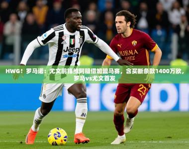 2025乐鱼体育入口登录官网appHWG！罗马诺：尤文前锋维阿租借加盟马赛，含买断条款1400万欧，罗马vs尤文首发