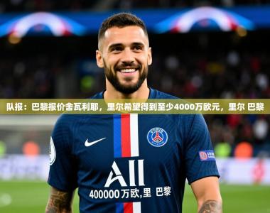 2025乐鱼体育官网登录入口队报：巴黎报价舍瓦利耶，里尔希望得到至少4000万欧元，里尔 巴黎