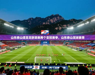 2025乐鱼体育官网在线登录入口山东泰山遭亚足联禁赛两个亚冠赛季，山东泰山足球赛事
