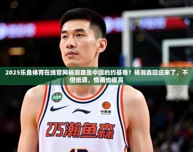 2025乐鱼体育在线官网杨瀚森是中国的约基奇？杨瀚森回应来了，不但低调，情商也很高