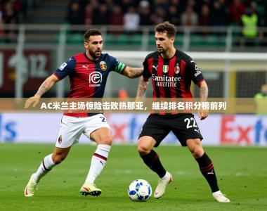 2025乐鱼体育在线登陆AC米兰主场惊险击败热那亚，继续排名积分榜前列