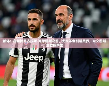 2025乐鱼体育app下载官网(中国)都体：在卖掉尼古拉斯-冈萨雷斯之前，尤文不会引进桑乔，尤文图斯主教练萨里