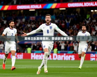 2025乐鱼体育中国官方入口英格兰队取得胜利，晋级欧预赛决赛