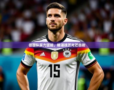 2025乐鱼体育官网德国队实力坚挺，精湛技艺光芒四射