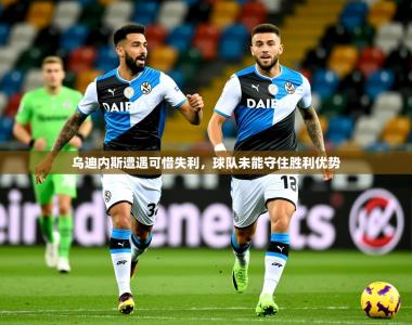 2025乐鱼体育在线乌迪内斯遭遇可惜失利，球队未能守住胜利优势
