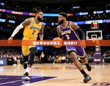 2025乐鱼体育app登录入口掘金客场击败国王，继续前行