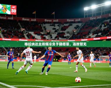 2025乐鱼体育官网在线登录入口格拉纳达主场爆冷负于赫塔菲，连败暂无