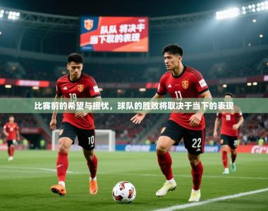 2026乐鱼体育登录网页入口比赛前的希望与担忧，球队的胜败将取决于当下的表现