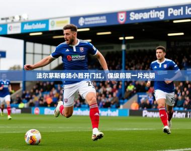 2026乐鱼体育app法尔茅斯客场小胜开门红，保级前景一片光明