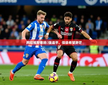 2026乐鱼体育官网在线登录入口阿拉维斯客场頑强逼平，保级希望渺茫