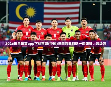 2026乐鱼体育app下载官网(中国)马来西亚球队一血如虹，晋级强