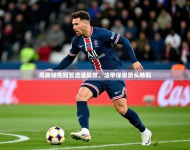 2026乐鱼体育登录网页入口尼斯领先短暂遭逢战败，法甲保级势头转弱