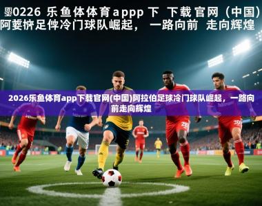 2026乐鱼体育app下载官网(中国)阿拉伯足球冷门球队崛起，一路向前走向辉煌