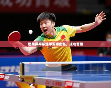 2026乐鱼体育登录网页入口缅甸乒乓球选手发挥出色，成功晋级