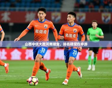 2025乐鱼体育在线山西中优大胜河南建业，排名稳定在中游