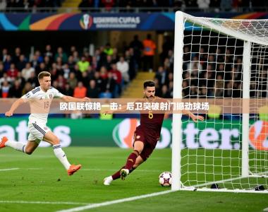 2026乐鱼体育在线登录欧国联惊艳一击：后卫突破射门撼动球场