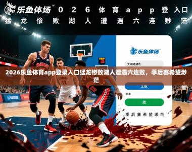 2026乐鱼体育app登录入口猛龙惨败湖人遭遇六连败，季后赛希望渺茫