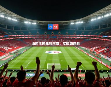 2026乐鱼体育官网登录入口山西主场战胜河南，实现两连胜