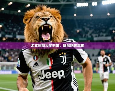 2026乐鱼体育在线登录尤文图斯大笑归来，雄狮咆哮再现