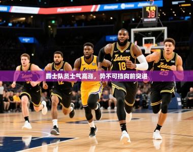 2025乐鱼体育app爵士队员士气高涨，势不可挡向前突进