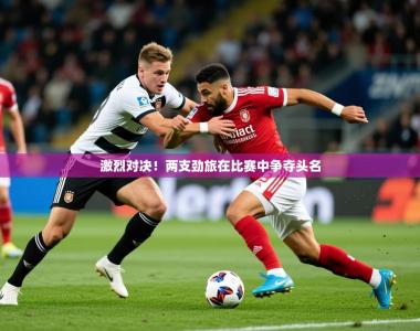 2025乐鱼体育登录网页入口激烈对决！两支劲旅在比赛中争夺头名