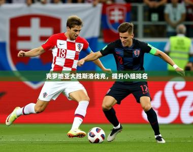 2025乐鱼体育app下载官网(中国)克罗地亚大胜斯洛伐克，提升小组排名