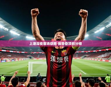 2025乐鱼体育在线入口上港深夜客场获胜 强势登顶积分榜