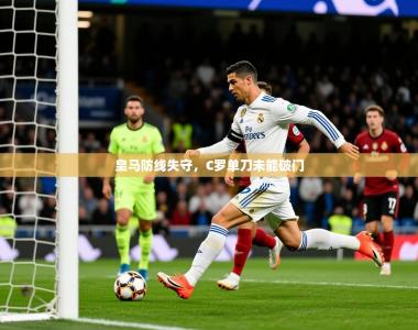 2025乐鱼体育官网在线登录入口皇马防线失守，C罗单刀未能破门