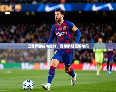 2025乐鱼体育在线官网巴塞罗那成功逆转，晋级欧冠重要阶段