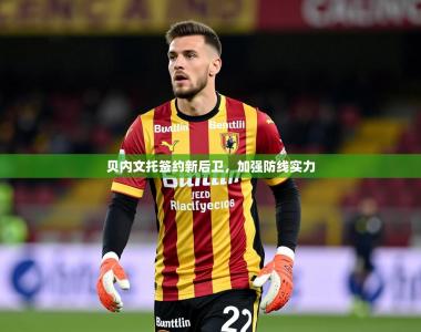 2025乐鱼体育官网登录入口贝内文托签约新后卫，加强防线实力