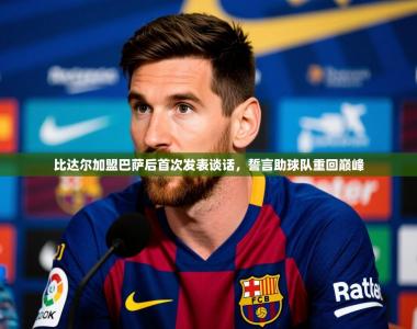 2025乐鱼体育app比达尔加盟巴萨后首次发表谈话，誓言助球队重回巅峰
