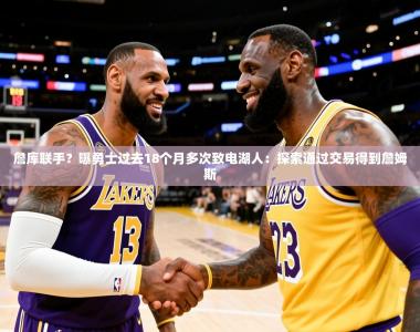 2025乐鱼体育在线下载詹库联手？曝勇士过去18个月多次致电湖人：探索通过交易得到詹姆斯