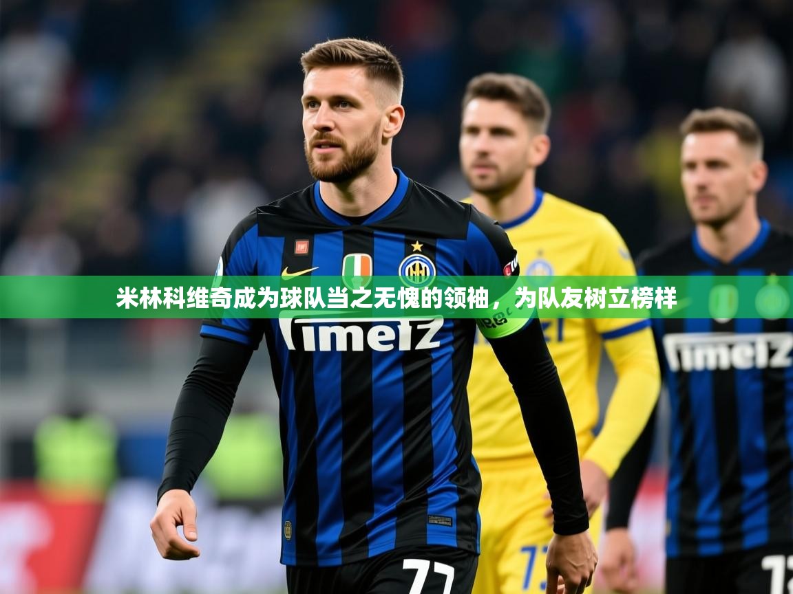 2025乐鱼体育在线官网米林科维奇成为球队当之无愧的领袖,为队友树立榜样 第1张