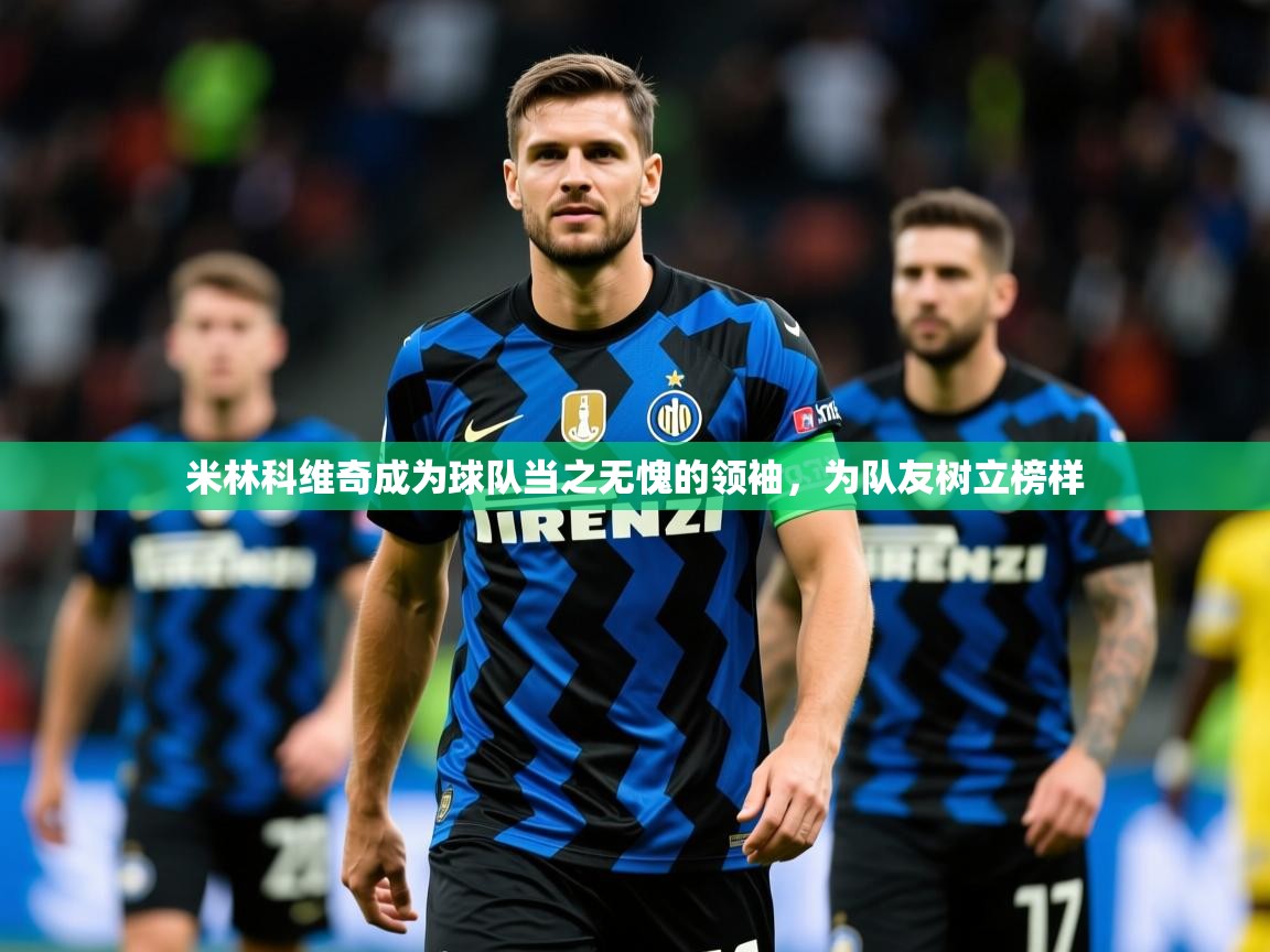 2025乐鱼体育在线官网米林科维奇成为球队当之无愧的领袖,为队友树立榜样 第3张