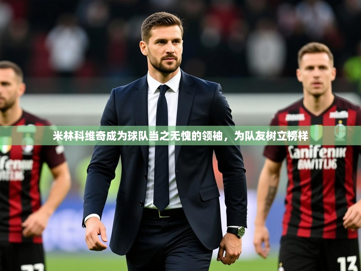 2025乐鱼体育在线官网米林科维奇成为球队当之无愧的领袖,为队友树立榜样 第4张