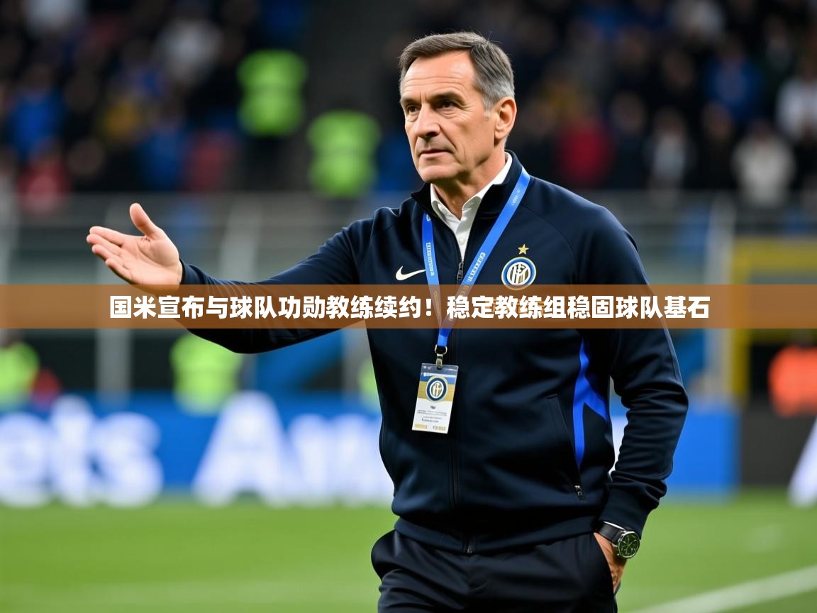2025乐鱼体育官网登录入口国米宣布与球队功勋教练续约!稳定教练组稳固球队基石 第2张