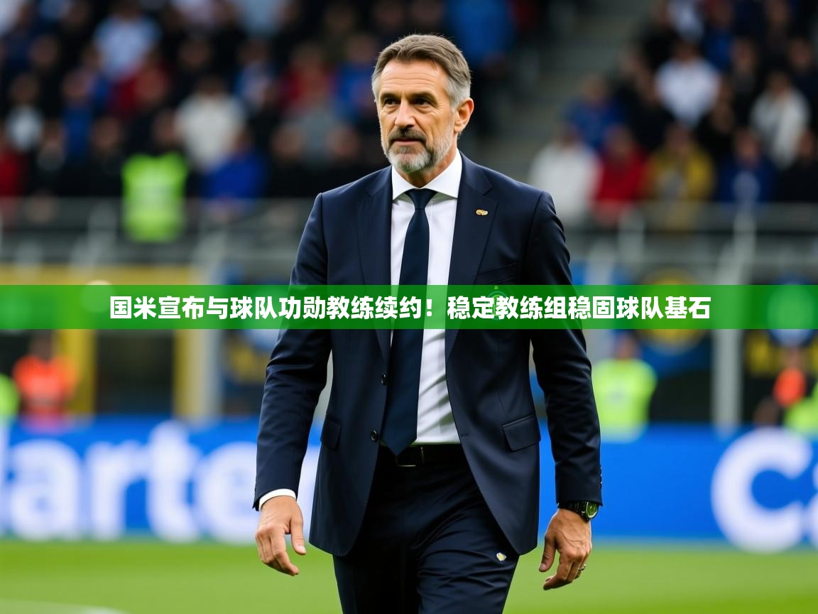 2025乐鱼体育官网登录入口国米宣布与球队功勋教练续约!稳定教练组稳固球队基石 第3张