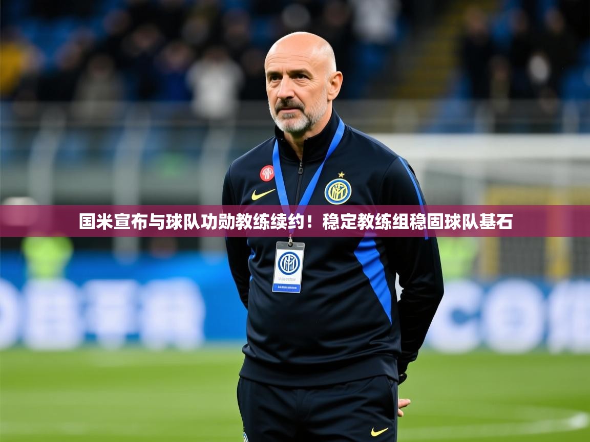 2025乐鱼体育官网登录入口国米宣布与球队功勋教练续约!稳定教练组稳固球队基石 第4张