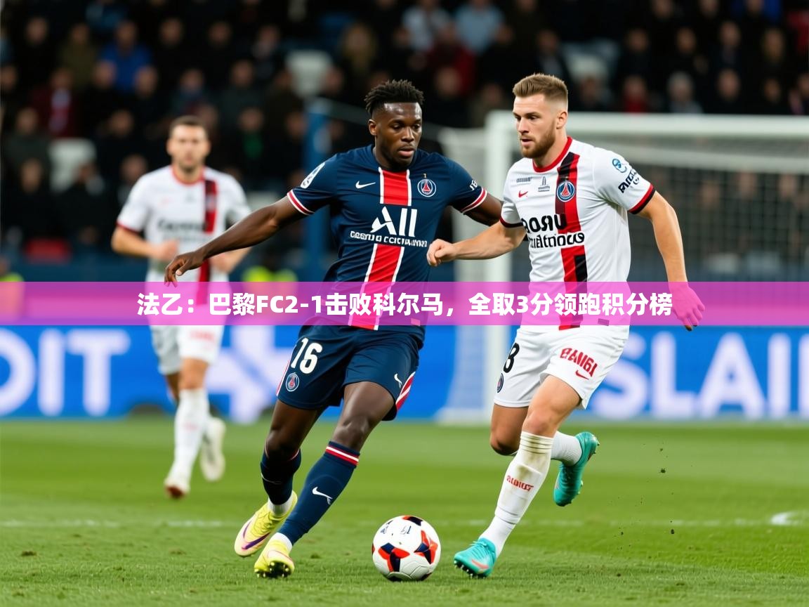 2025乐鱼体育网站入口法乙:巴黎FC2-1击败科尔马,全取3分领跑积分榜 第1张